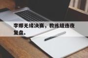 开云(中国)官方在线登录-李娜无缘决赛，教练组连夜复盘。