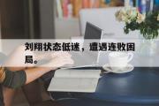 开云(中国)官方在线登录-刘翔状态低迷，遭遇连败困局。