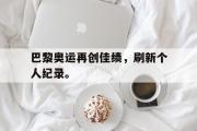 开云网页版-巴黎奥运再创佳绩，刷新个人纪录。