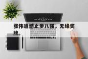 开云网页版-张伟遗憾止步八强，无缘奖牌。