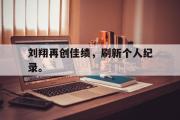 开云(中国)官方在线登录-刘翔再创佳绩，刷新个人纪录。