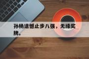 开云网页版-孙杨遗憾止步八强，无缘奖牌。