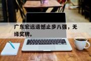 开云(中国)官方在线登录-广东宏远遗憾止步八强，无缘奖牌。