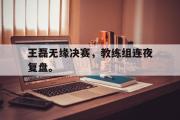 开云(中国)官方在线登录-王磊无缘决赛，教练组连夜复盘。