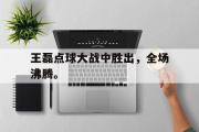 开云网页版-王磊点球大战中胜出，全场沸腾。