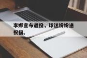 开云网页版-李娜宣布退役，球迷纷纷送祝福。