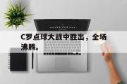 开云(中国)官方在线登录-C罗点球大战中胜出，全场沸腾。