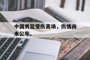 开云(中国)官方在线登录-中国男篮受伤离场，伤情尚未公布。