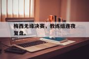 开云(中国)官方在线登录-梅西无缘决赛，教练组连夜复盘。