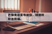 开云网页版-巴黎奥运宣布退役，球迷纷纷送祝福。