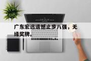 开云网页版-广东宏远遗憾止步八强，无缘奖牌。