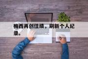 开云网页版-梅西再创佳绩，刷新个人纪录。