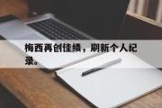 开云(中国)官方在线登录-梅西再创佳绩，刷新个人纪录。