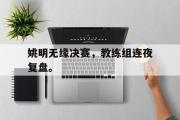 开云(中国)官方在线登录姚明无缘决赛，教练组连夜复盘。后缀