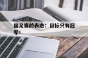 开云(中国)官方在线登录-国足赛前表态：目标只有冠军！