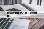 开云网页版-姚明遗憾止步八强，无缘奖牌。