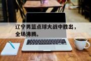 开云网页版-辽宁男篮点球大战中胜出，全场沸腾。