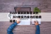 开云网页版-Ruler赛前跳舞遭讽刺，369用实力成功打脸质疑者！