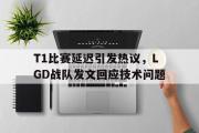 开云网页版-T1比赛延迟引发热议，LGD战队发文回应技术问题