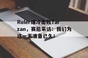 开云网页版-Ruler爆冷击败Tarzan，赛后采访：我们为这一天准备已久！