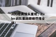 开云网页版-JDG经典镜头重现，Ruler战队重回巅峰燃爆全场！