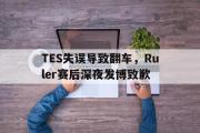 开云(中国)官方在线登录-TES失误导致翻车，Ruler赛后深夜发博致歉