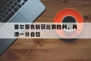 开云网页版-塞尔蒂克斩获比赛胜利，再添一分自信
