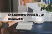 开云(中国)官方在线登录-众多球迷聚焦中超联赛，期待最新战况