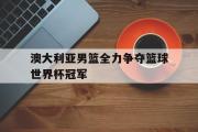 开云(中国)官方在线登录-澳大利亚男篮全力争夺篮球世界杯冠军