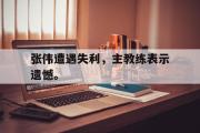 开云网页版-张伟遭遇失利，主教练表示遗憾。后缀