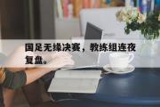 开云(中国)官方在线登录-国足无缘决赛，教练组连夜复盘。后缀