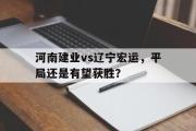 开云(中国)官方在线登录-河南建业vs辽宁宏运，平局还是有望获胜？