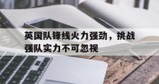 开云网页版-英国队锋线火力强劲，挑战强队实力不可忽视