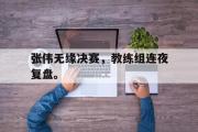开云(中国)官方在线登录-张伟无缘决赛，教练组连夜复盘。