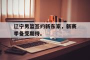 开云(中国)官方在线登录-辽宁男篮签约新东家，新赛季备受期待。