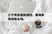 开云网页版-辽宁男篮强势回归，赛场表现惊艳全场。