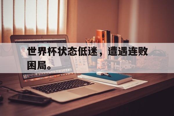 世界杯状态低迷，遭遇连败困局。