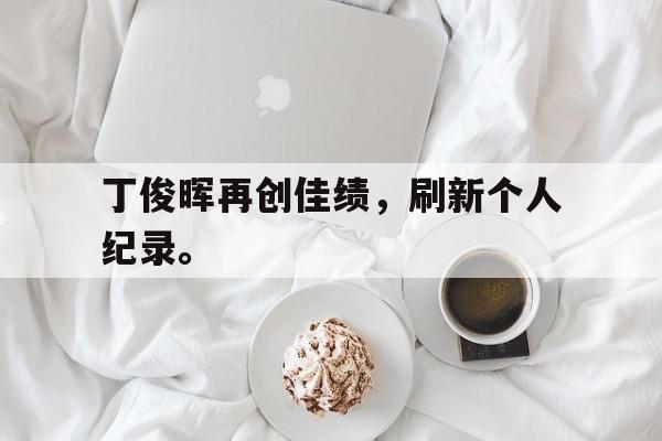 丁俊晖再创佳绩，刷新个人纪录。