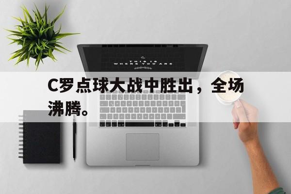 C罗点球大战中胜出，全场沸腾。