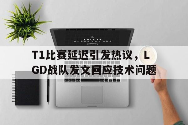 T1比赛延迟引发热议，LGD战队发文回应技术问题