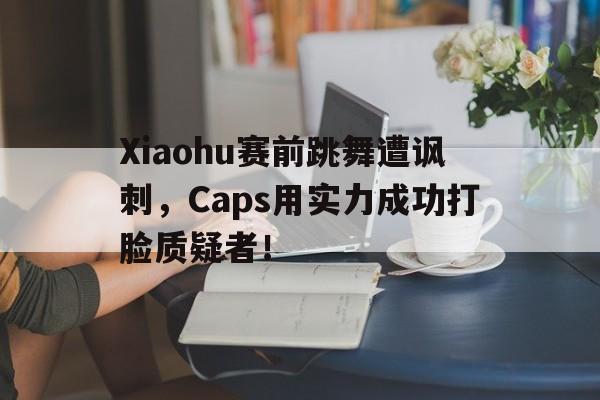 Xiaohu赛前跳舞遭讽刺，Caps用实力成功打脸质疑者！