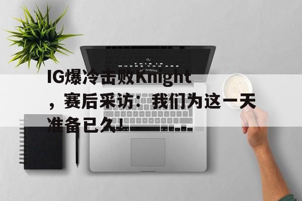 IG爆冷击败Knight，赛后采访：我们为这一天准备已久！