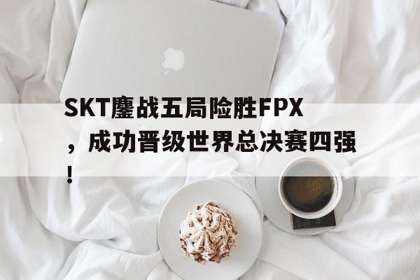 SKT鏖战五局险胜FPX，成功晋级世界总决赛四强！