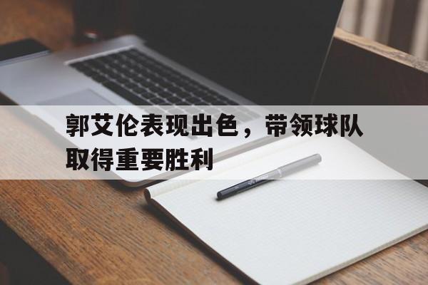 郭艾伦表现出色，带领球队取得重要胜利